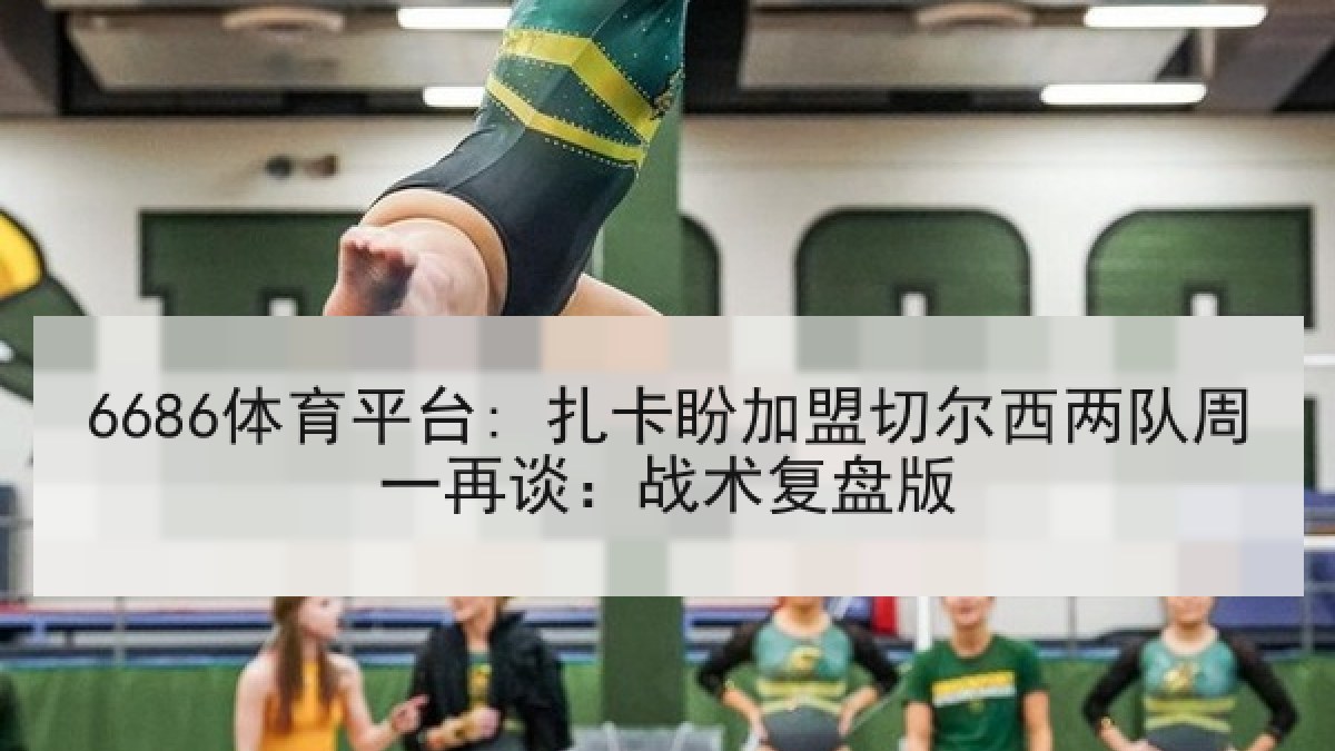 6686体育平台: 扎卡盼加盟切尔西两队周一再谈：战术复盘版
