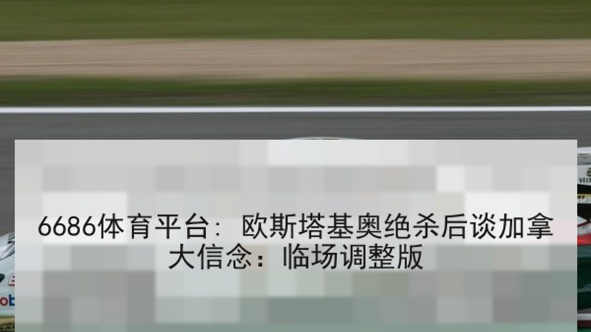 6686体育平台: 欧斯塔基奥绝杀后谈加拿大信念：临场调整版