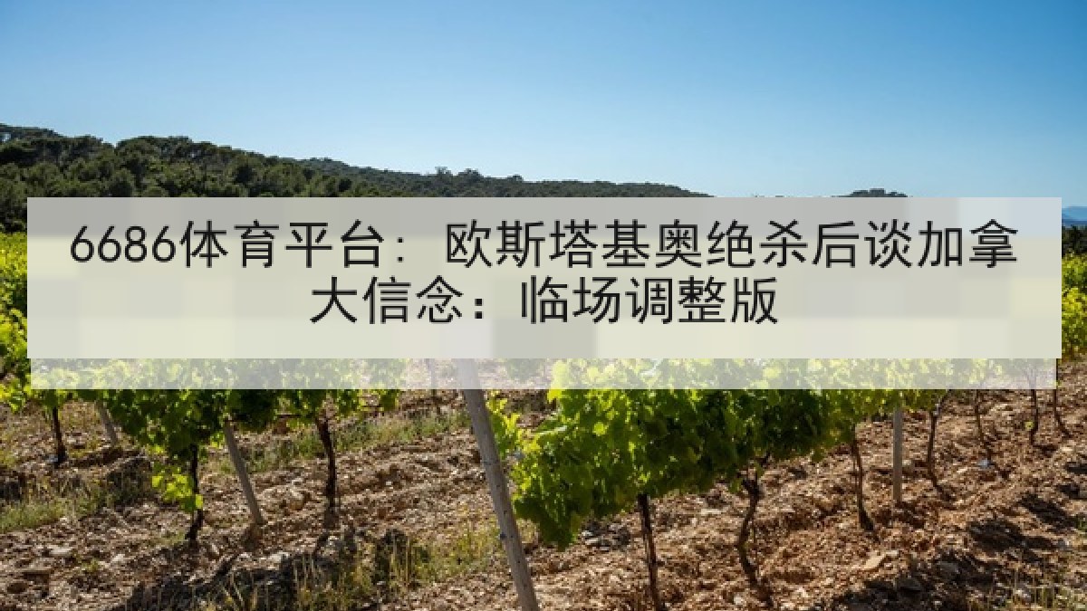 6686体育平台: 欧斯塔基奥绝杀后谈加拿大信念：临场调整版