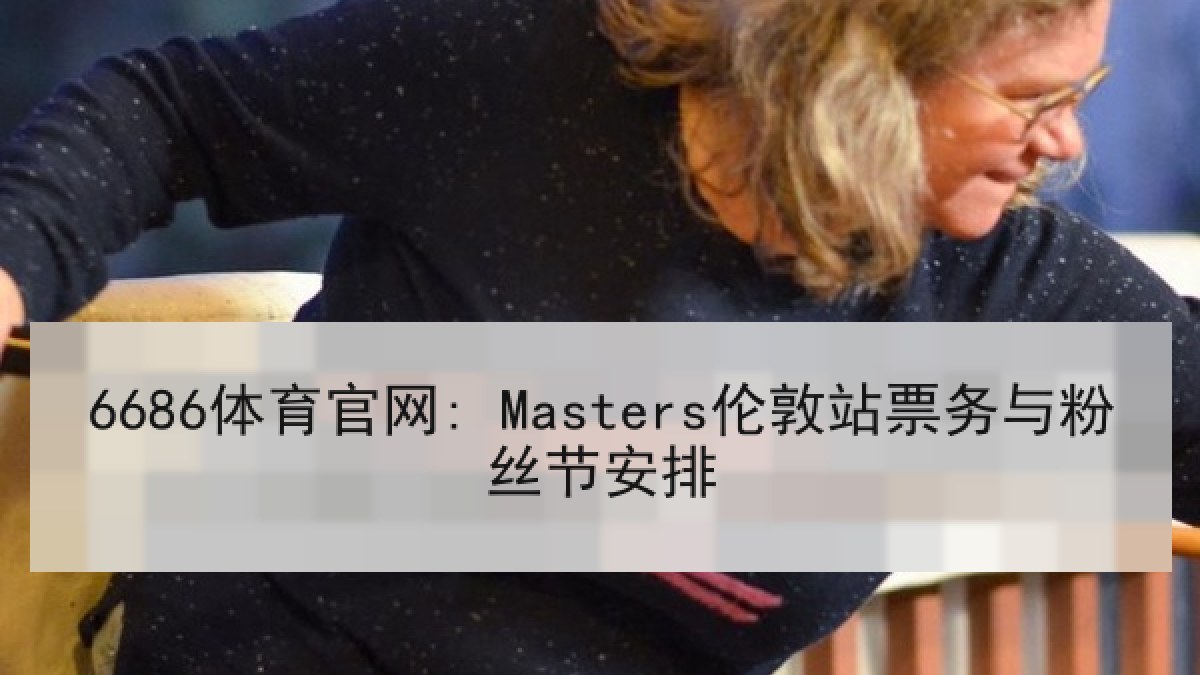 6686体育官网: Masters伦敦站票务与粉丝节安排 6686体育官网: Masters伦敦站票务与粉丝节安排