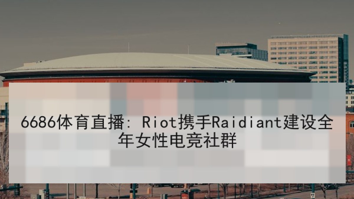6686体育直播: Riot携手Raidiant建设全年女性电竞社群