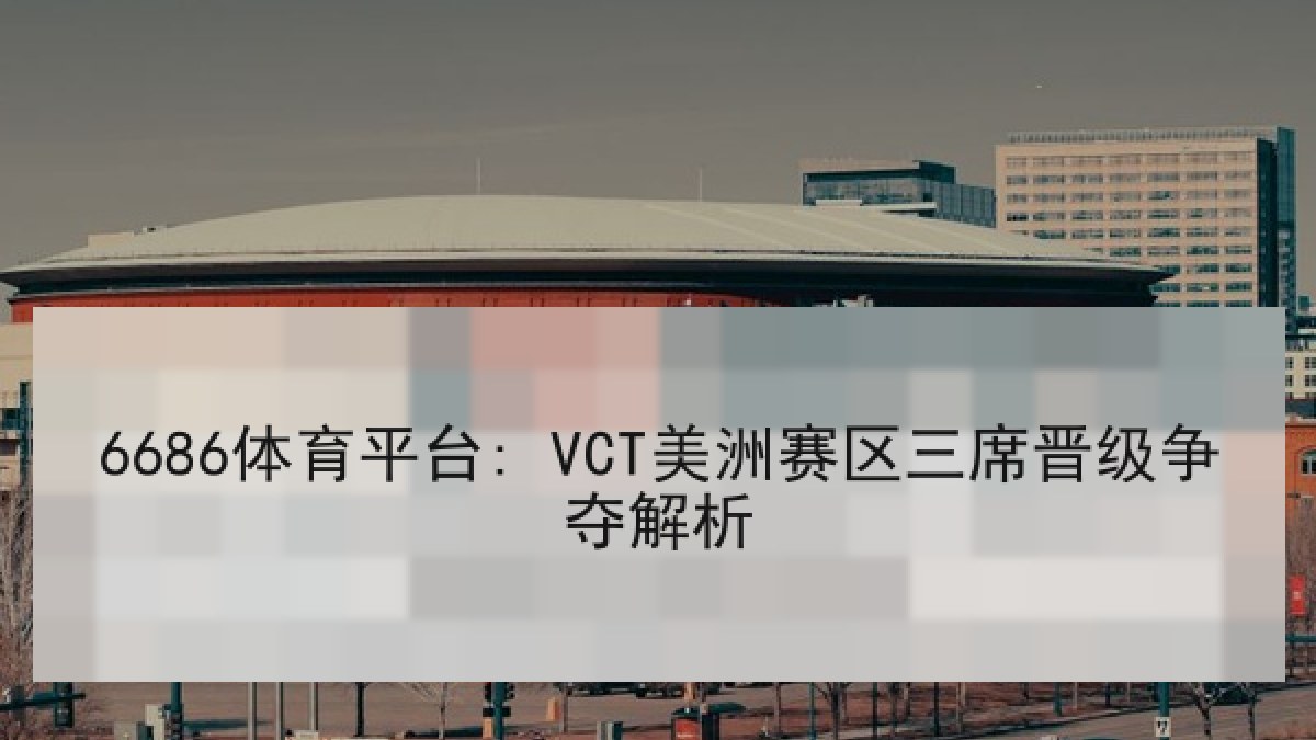 6686体育平台: VCT美洲赛区三席晋级争夺解析