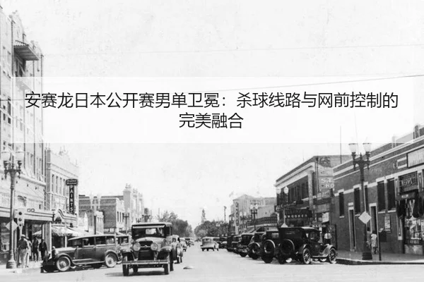 安赛龙日本公开赛男单卫冕：杀球线路与网前控制的完美融合