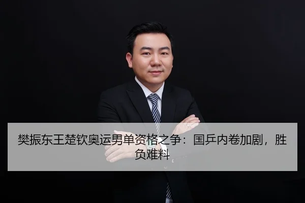 樊振东王楚钦奥运男单资格之争：国乒内卷加剧，胜负难料