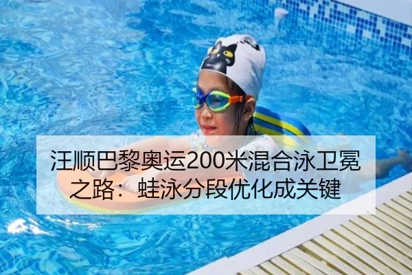 汪顺巴黎奥运200米混合泳卫冕之路：蛙泳分段优化成关键