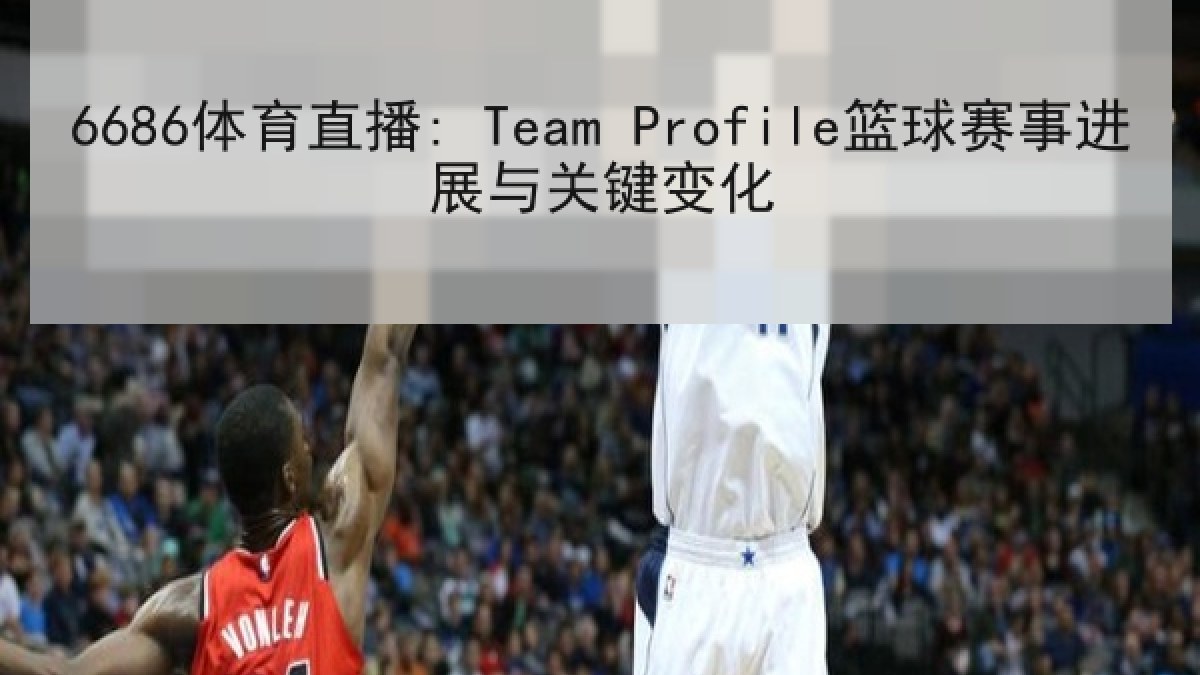 6686体育直播: Team Profile篮球赛事进展与关键变化