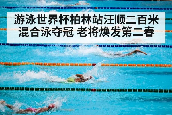 游泳世界杯柏林站汪顺二百米混合泳夺冠 老将焕发第二春