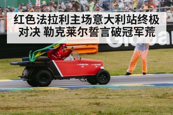 红色法拉利主场意大利站终极对决 勒克莱尔誓言破冠军荒