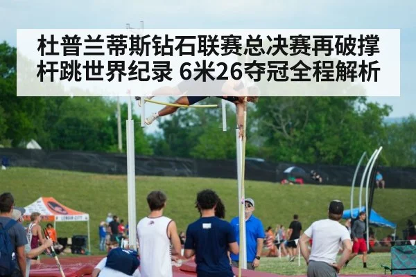 杜普兰蒂斯钻石联赛总决赛再破撑杆跳世界纪录 6米26夺冠全程解析