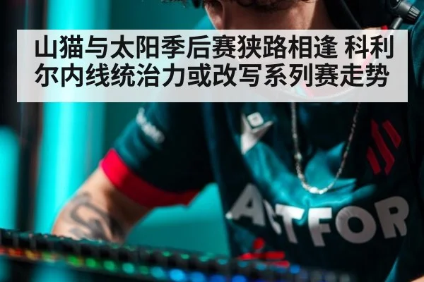 山猫与太阳季后赛狭路相逢 科利尔内线统治力或改写系列赛走势