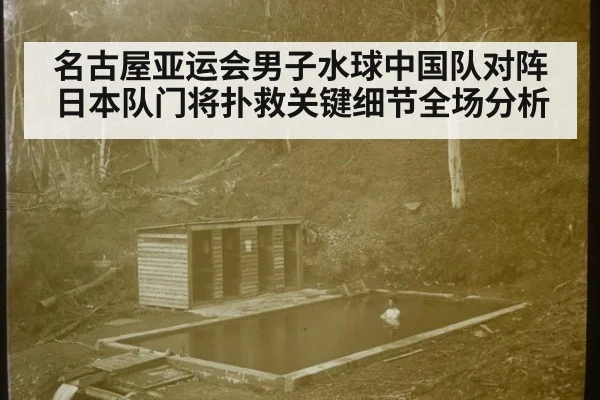 名古屋亚运会男子水球中国队对阵日本队门将扑救关键细节全场分析