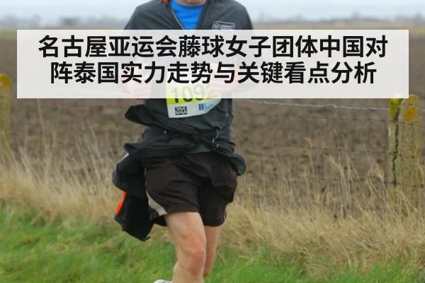 名古屋亚运会藤球女子团体中国对阵泰国实力走势与关键看点分析